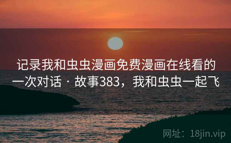 记录我和虫虫漫画免费漫画在线看的一次对话 · 故事383,我和虫虫一起飞 记录我和虫虫漫画免费漫画在线看的一次对话 · 故事383,我和虫虫一起飞