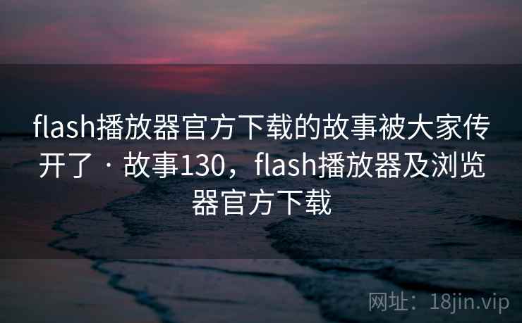 flash播放器官方下载的故事被大家传开了 · 故事130，flash播放器及浏览器官方下载