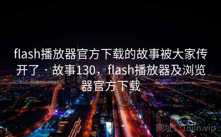 flash播放器官方下载的故事被大家传开了 · 故事130，flash播放器及浏览器官方下载