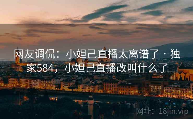 网友调侃：小妲己直播太离谱了 · 独家584，小妲己直播改叫什么了