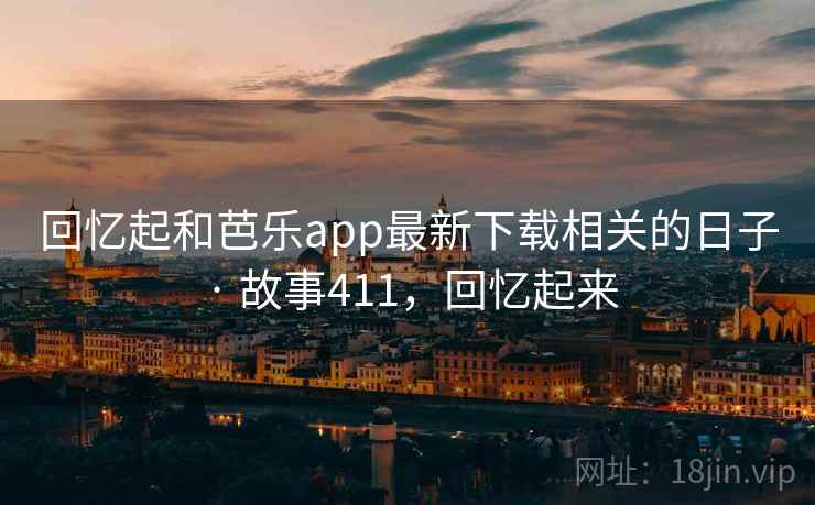 回忆起和芭乐app最新下载相关的日子 · 故事411，回忆起来