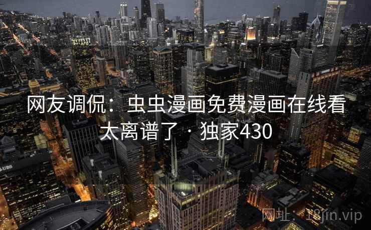 网友调侃:虫虫漫画免费漫画在线看太离谱了 · 独家430 网友调侃:虫虫漫画免费漫画在线看太离谱了 · 独家430