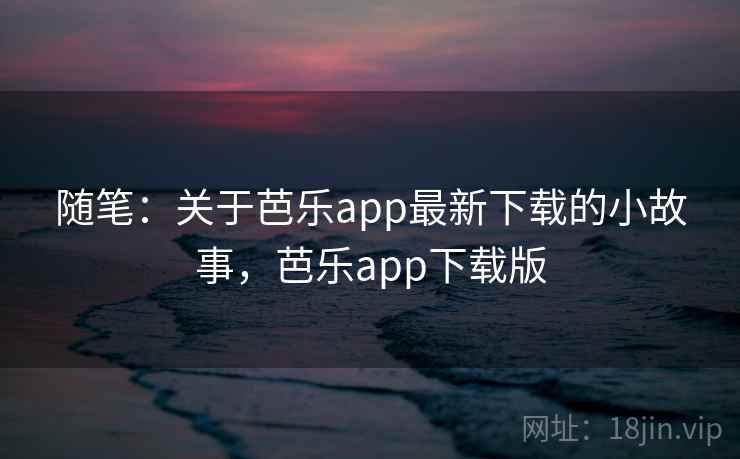 随笔：关于芭乐app最新下载的小故事，芭乐app下载版
