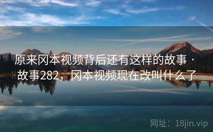 原来冈本视频背后还有这样的故事 · 故事282，冈本视频现在改叫什么了