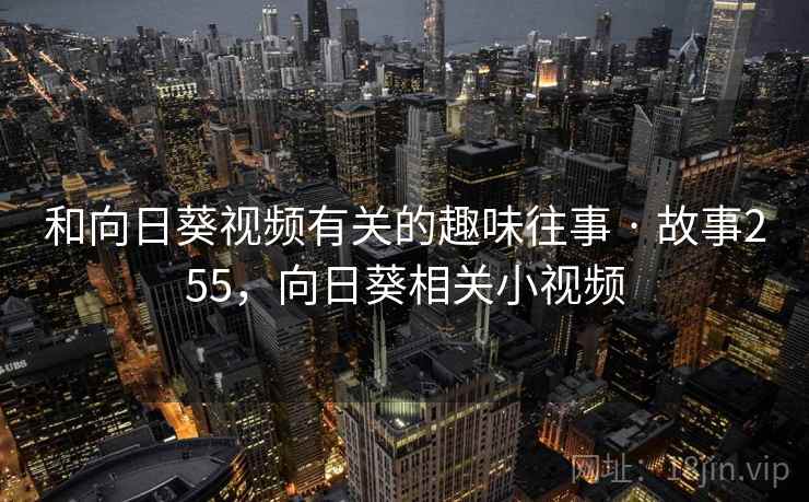 和向日葵视频有关的趣味往事 · 故事255，向日葵相关小视频