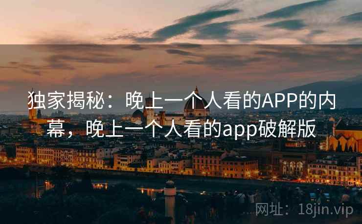 独家揭秘：晚上一个人看的APP的内幕，晚上一个人看的app破解版