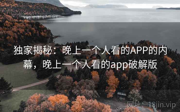 独家揭秘：晚上一个人看的APP的内幕，晚上一个人看的app破解版