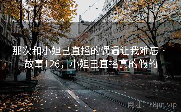 那次和小妲己直播的偶遇让我难忘 · 故事126，小妲己直播真的假的