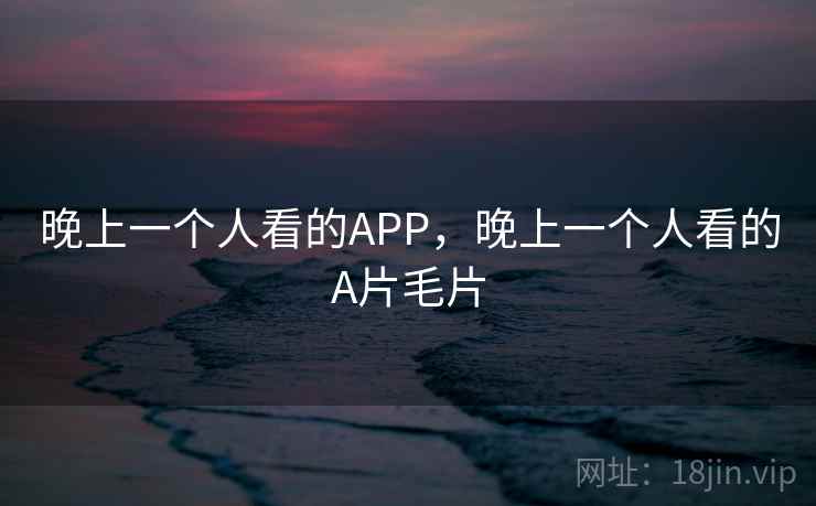 晚上一个人看的APP，晚上一个人看的A片毛片