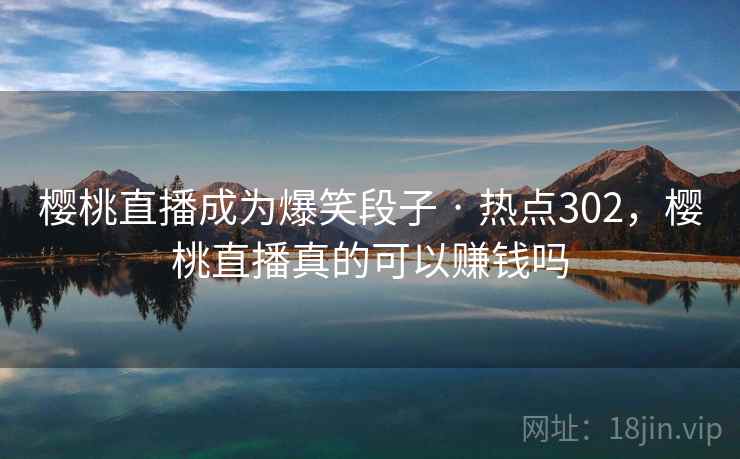 樱桃直播成为爆笑段子 · 热点302，樱桃直播真的可以赚钱吗