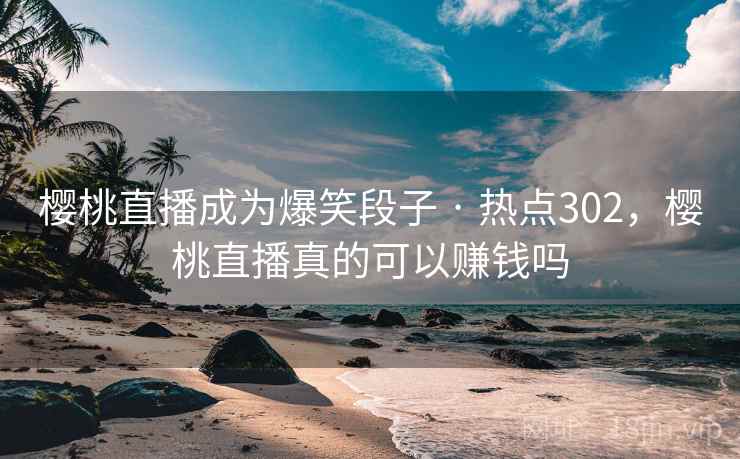 樱桃直播成为爆笑段子 · 热点302，樱桃直播真的可以赚钱吗