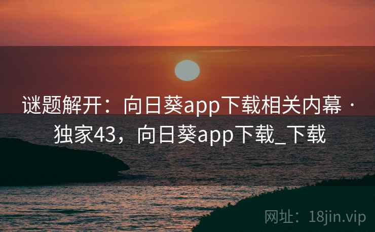 谜题解开：向日葵app下载相关内幕 · 独家43，向日葵app下载_下载