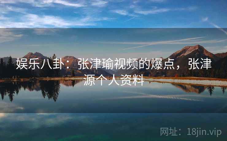 娱乐八卦：张津瑜视频的爆点，张津源个人资料