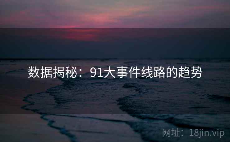 数据揭秘：91大事件线路的趋势