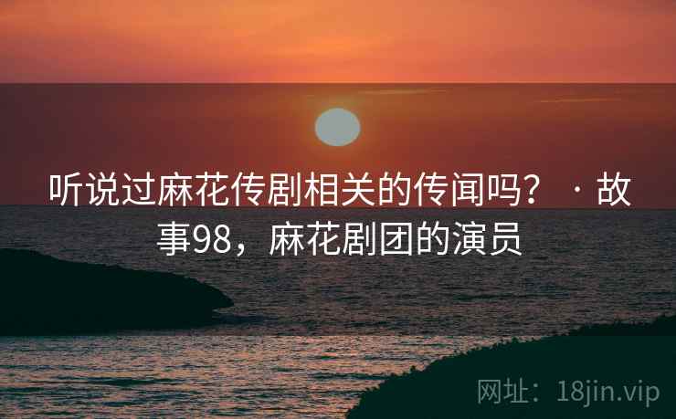 听说过麻花传剧相关的传闻吗？ · 故事98，麻花剧团的演员