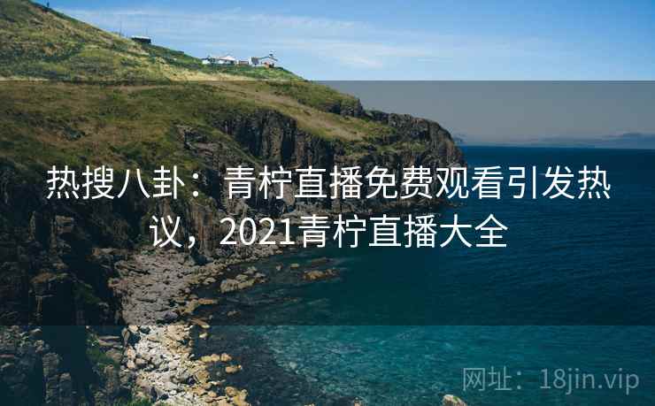 热搜八卦：青柠直播免费观看引发热议，2021青柠直播大全