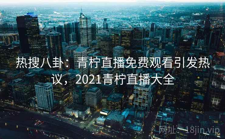 热搜八卦：青柠直播免费观看引发热议，2021青柠直播大全