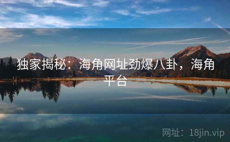 独家揭秘：海角网址劲爆八卦，海角平台