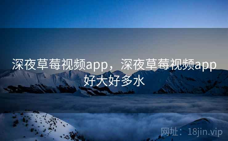 深夜草莓视频app，深夜草莓视频app好大好多水