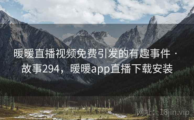 暖暖直播视频免费引发的有趣事件 · 故事294，暖暖app直播下载安装