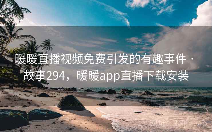 暖暖直播视频免费引发的有趣事件 · 故事294,暖暖app直播下载安装 暖暖直播视频免费引发的有趣事件 · 故事294,暖暖app直播下载安装