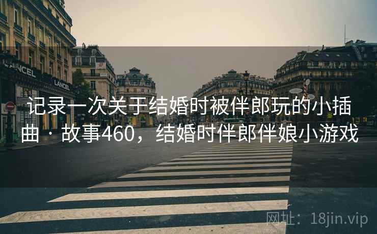 记录一次关于结婚时被伴郎玩的小插曲 · 故事460，结婚时伴郎伴娘小游戏