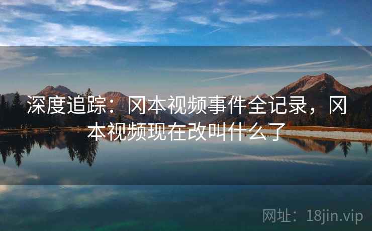 深度追踪：冈本视频事件全记录，冈本视频现在改叫什么了