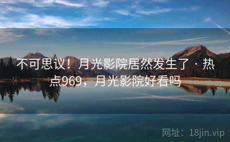 不可思议！月光影院居然发生了 · 热点969，月光影院好看吗
