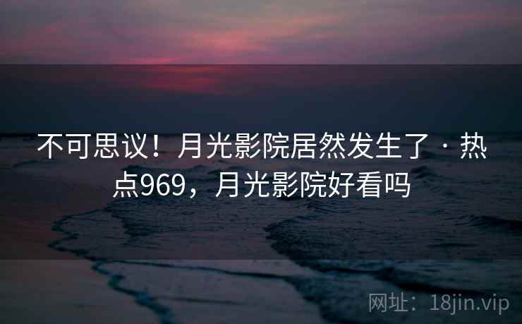 不可思议！月光影院居然发生了 · 热点969，月光影院好看吗