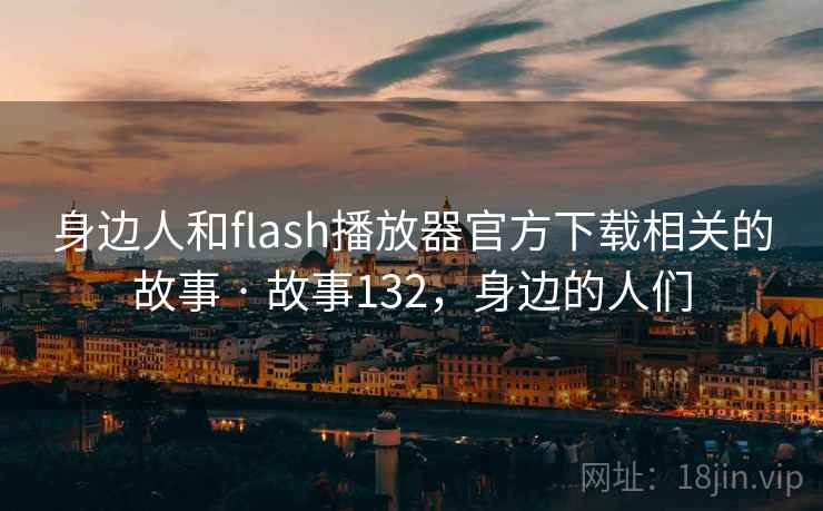 身边人和flash播放器官方下载相关的故事 · 故事132，身边的人们