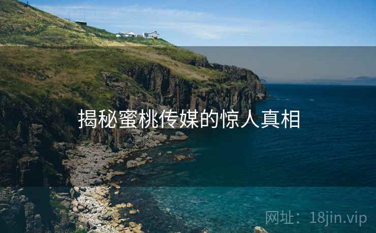 揭秘蜜桃传媒的惊人真相