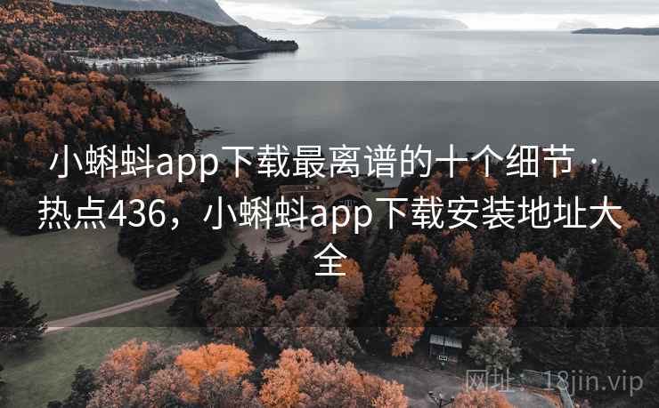 小蝌蚪app下载最离谱的十个细节 · 热点436，小蝌蚪app下载安装地址大全