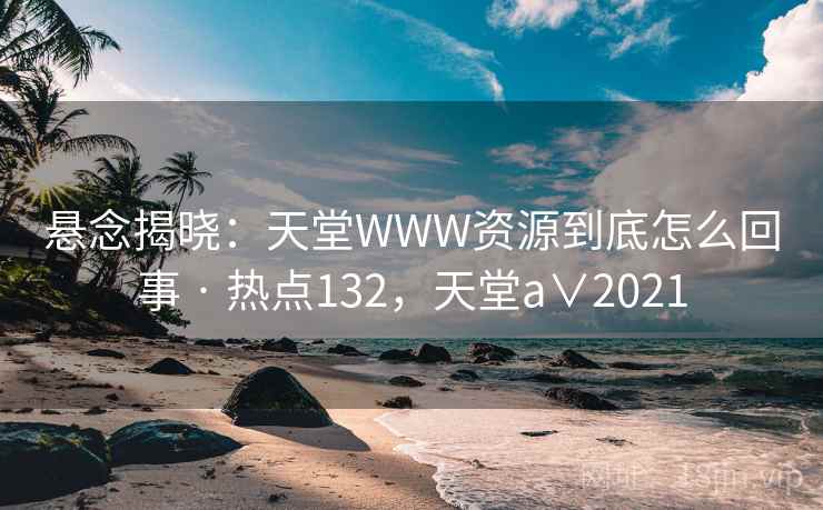 悬念揭晓:天堂WWW资源到底怎么回事 · 热点132,天堂a∨2021 悬念揭晓:天堂WWW资源到底怎么回事 · 热点132,天堂a∨2021