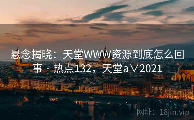 悬念揭晓：天堂WWW资源到底怎么回事 · 热点132，天堂a∨2021