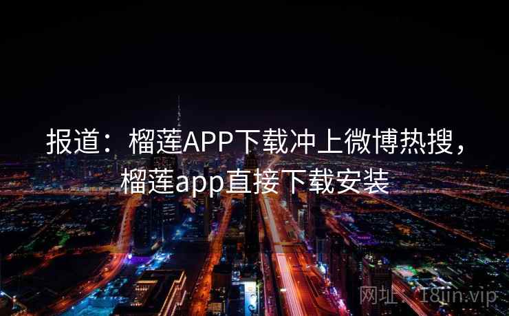 报道：榴莲APP下载冲上微博热搜，榴莲app直接下载安装