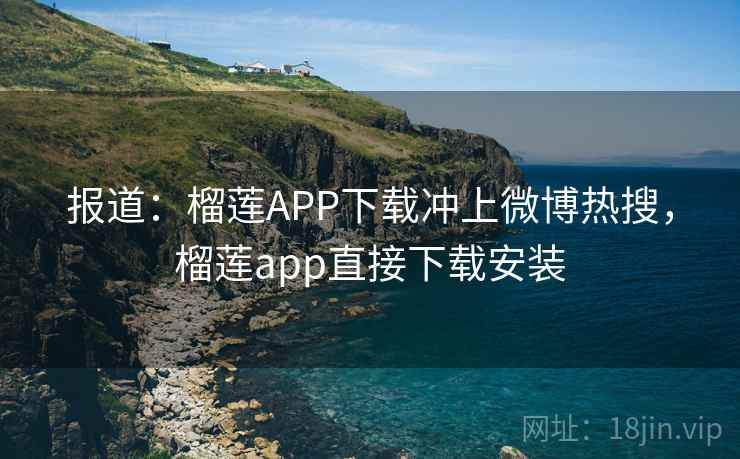 报道：榴莲APP下载冲上微博热搜，榴莲app直接下载安装