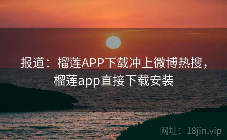 报道：榴莲APP下载冲上微博热搜，榴莲app直接下载安装