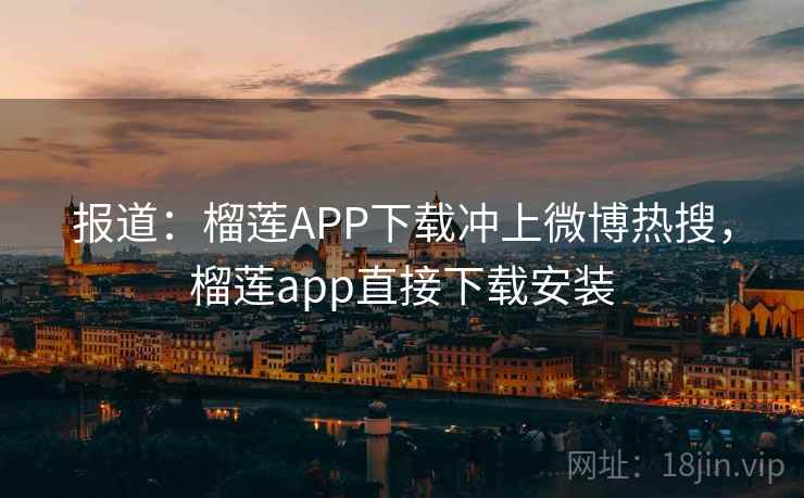报道：榴莲APP下载冲上微博热搜，榴莲app直接下载安装