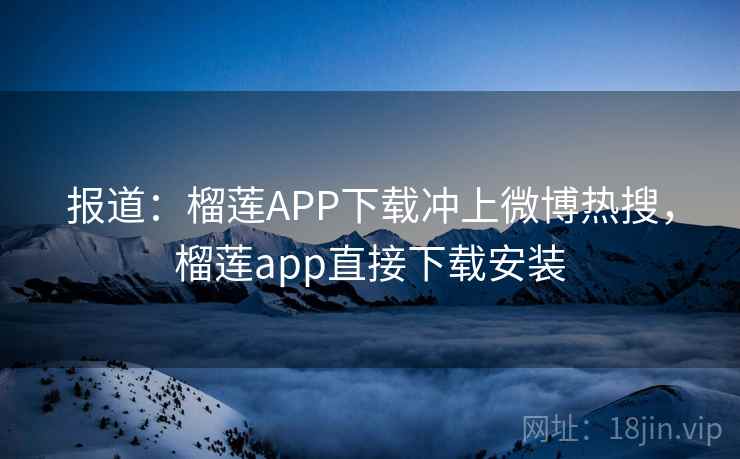 报道：榴莲APP下载冲上微博热搜，榴莲app直接下载安装