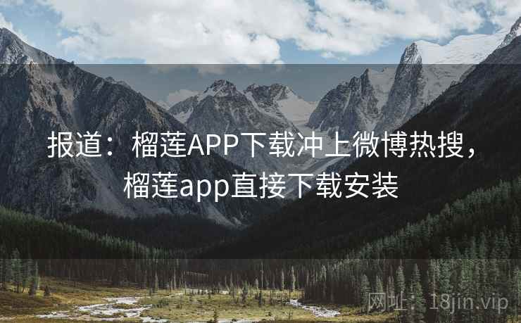报道：榴莲APP下载冲上微博热搜，榴莲app直接下载安装